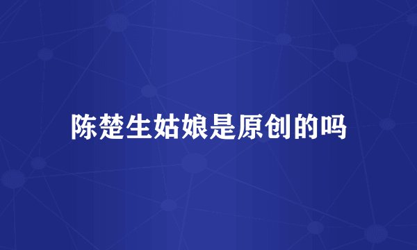 陈楚生姑娘是原创的吗