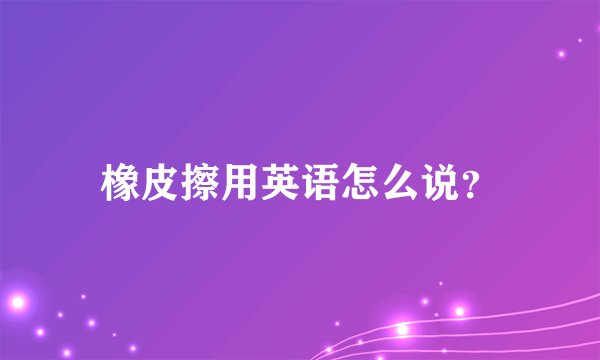 橡皮擦用英语怎么说？