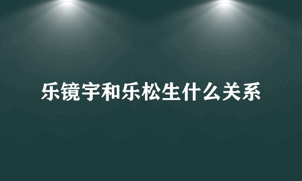 乐镜宇和乐松生什么关系