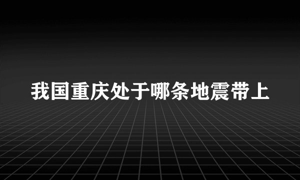 我国重庆处于哪条地震带上