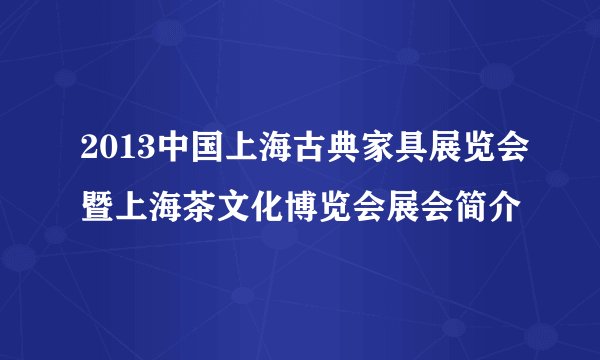 2013中国上海古典家具展览会暨上海茶文化博览会展会简介