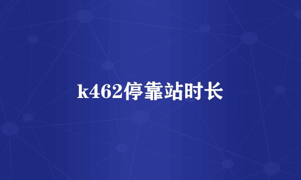 k462停靠站时长