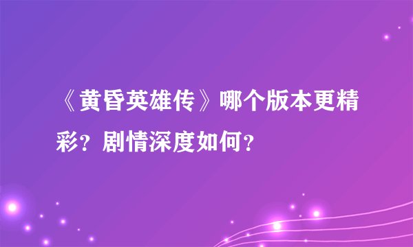 《黄昏英雄传》哪个版本更精彩？剧情深度如何？