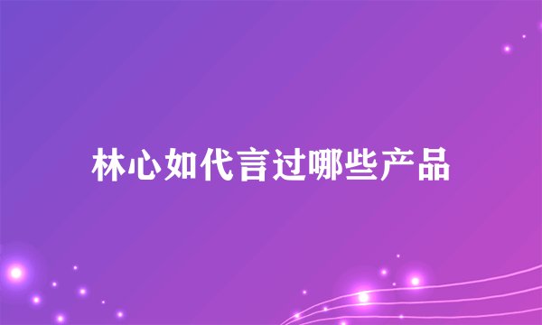 林心如代言过哪些产品