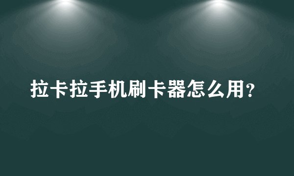 拉卡拉手机刷卡器怎么用？