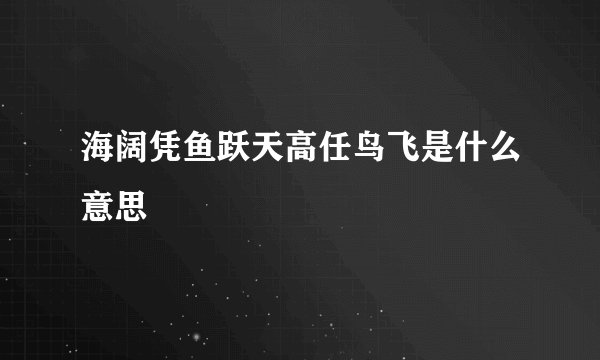 海阔凭鱼跃天高任鸟飞是什么意思