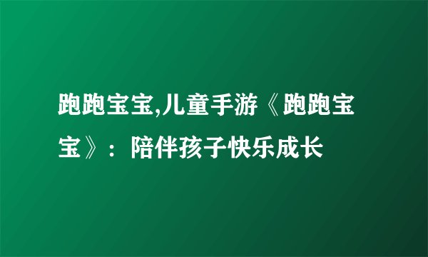 跑跑宝宝,儿童手游《跑跑宝宝》：陪伴孩子快乐成长