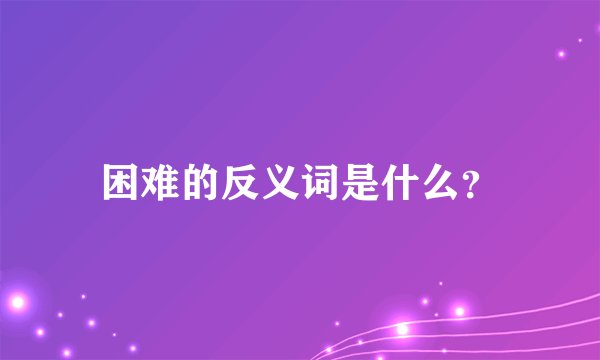 困难的反义词是什么？