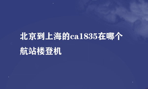 北京到上海的ca1835在哪个航站楼登机