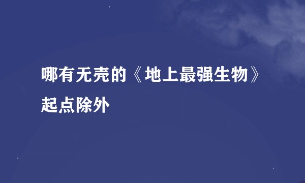 哪有无壳的《地上最强生物》起点除外