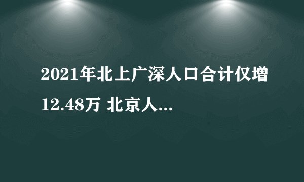 2021年北上广深人口合计仅增12.48万 北京人口减少4000