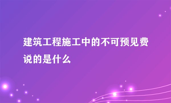 建筑工程施工中的不可预见费说的是什么