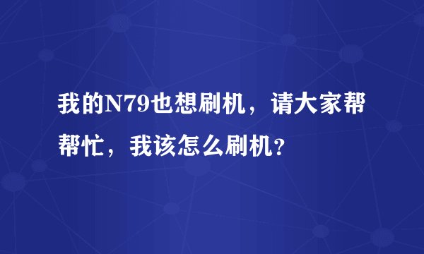 我的N79也想刷机，请大家帮帮忙，我该怎么刷机？