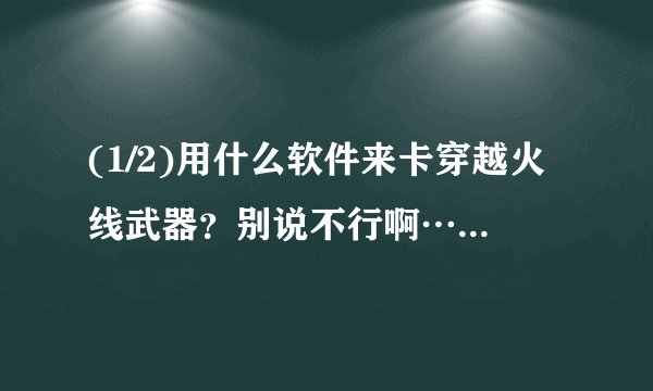 (1/2)用什么软件来卡穿越火线武器？别说不行啊……会的说，别磨饥，我说的是CF点的，像轻骑兵、迷彩M4...