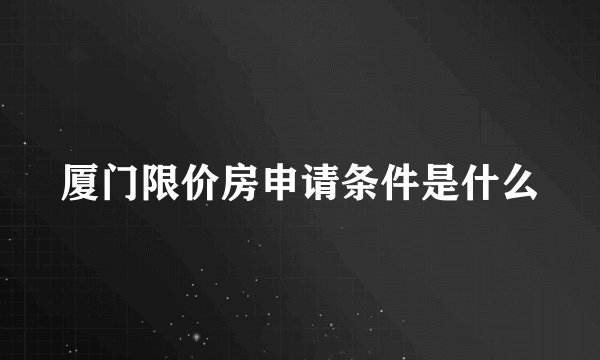 厦门限价房申请条件是什么