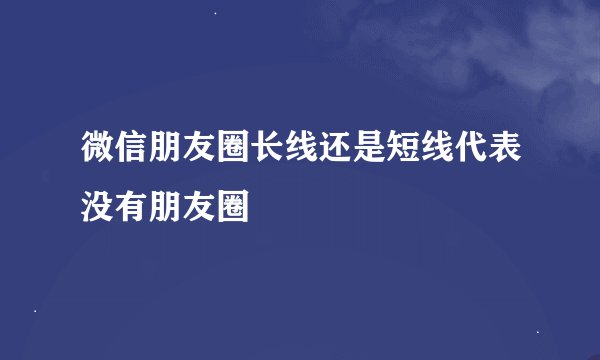 微信朋友圈长线还是短线代表没有朋友圈