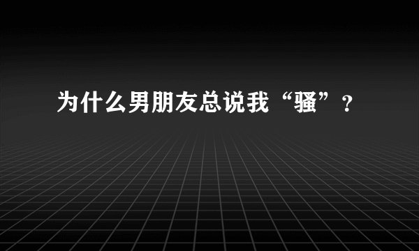 为什么男朋友总说我“骚”？
