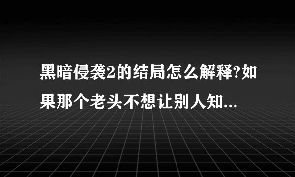黑暗侵袭2的结局怎么解释?如果那个老头不想让别人知道这里的秘密,那影片一开始他为什么要救萨拉???