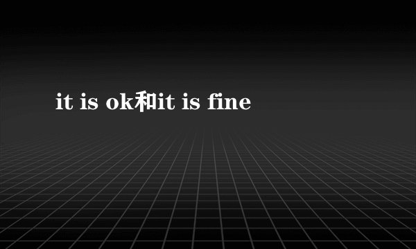 it is ok和it is fine