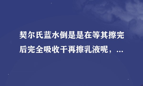 契尔氏蓝水倒是是在等其擦完后完全吸收干再擦乳液呢，还是在乳液擦完后上蓝水？