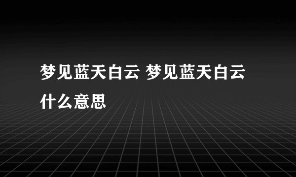 梦见蓝天白云 梦见蓝天白云什么意思