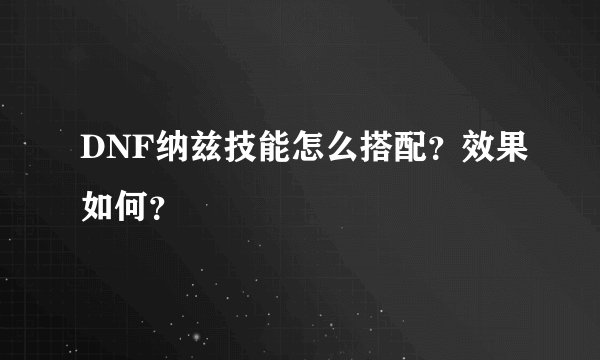 DNF纳兹技能怎么搭配?效果如何?