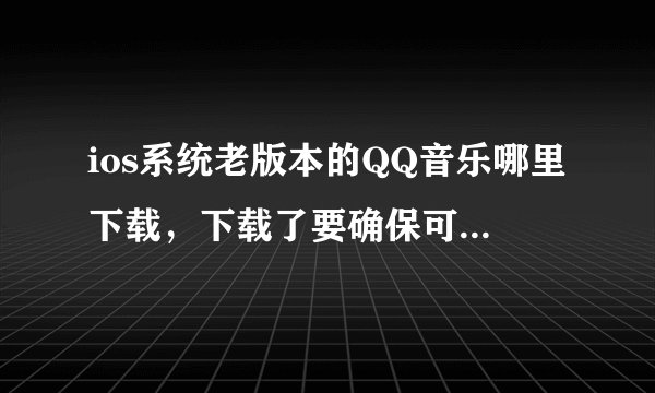 ios系统老版本的QQ音乐哪里下载，下载了要确保可以使用。系统低跟不上新软件，所以用旧版的，可是其