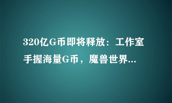 320亿G币即将释放：工作室手握海量G币，魔兽世界市场大地震？