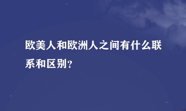 欧美人和欧洲人之间有什么联系和区别？