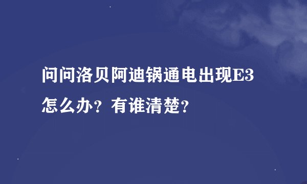 问问洛贝阿迪锅通电出现E3怎么办？有谁清楚？