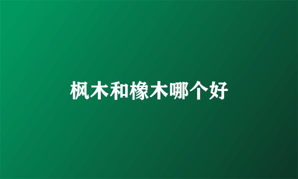 枫木和橡木哪个好