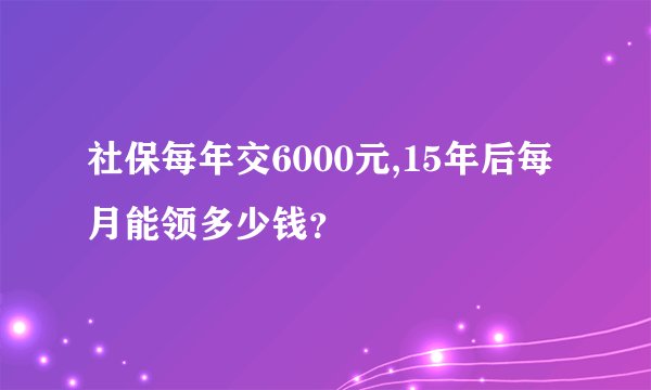 社保每年交6000元,15年后每月能领多少钱？