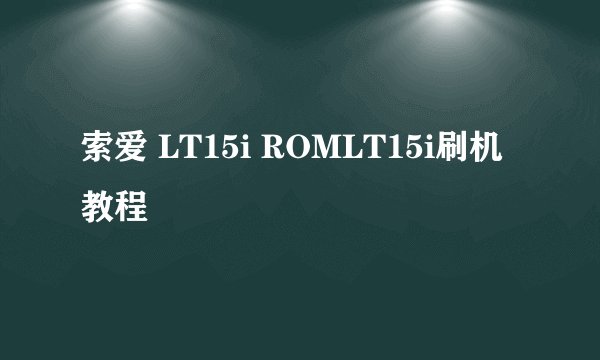 索爱 LT15i ROMLT15i刷机教程