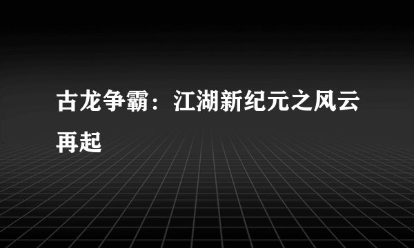古龙争霸：江湖新纪元之风云再起