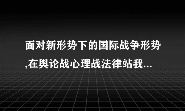 面对新形势下的国际战争形势,在舆论战心理战法律站我们应该怎么做