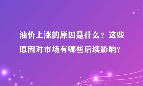 油价上涨的原因是什么？这些原因对市场有哪些后续影响？