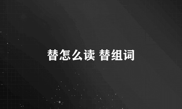 替怎么读 替组词