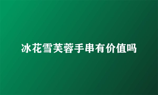 冰花雪芙蓉手串有价值吗