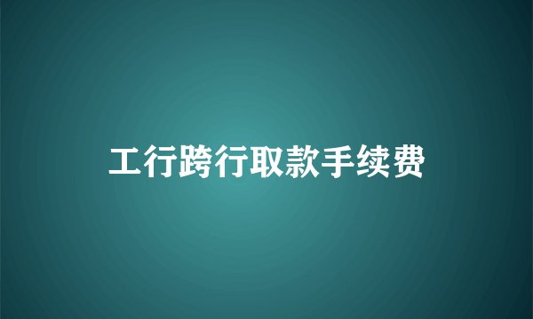 工行跨行取款手续费