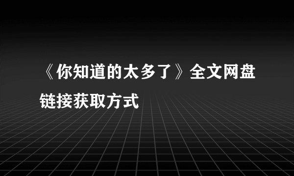 《你知道的太多了》全文网盘链接获取方式