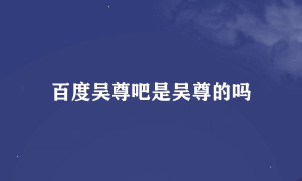 百度吴尊吧是吴尊的吗