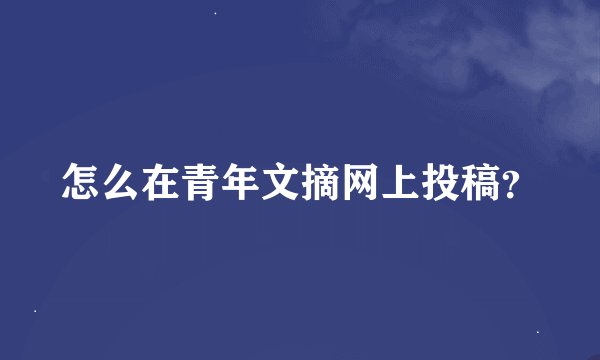 怎么在青年文摘网上投稿？