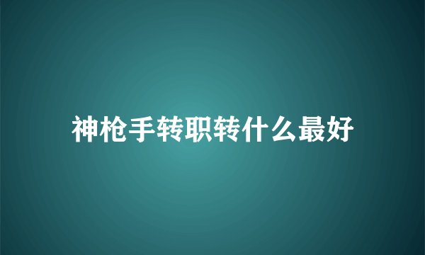 神枪手转职转什么最好