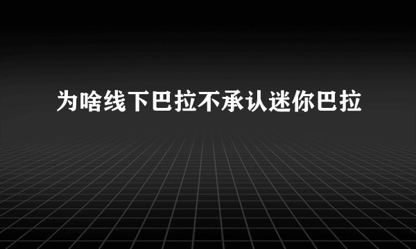为啥线下巴拉不承认迷你巴拉