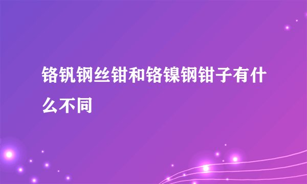 铬钒钢丝钳和铬镍钢钳子有什么不同