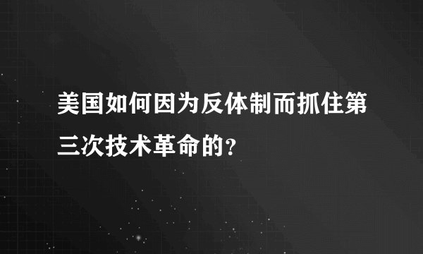 美国如何因为反体制而抓住第三次技术革命的？