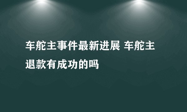车舵主事件最新进展 车舵主退款有成功的吗