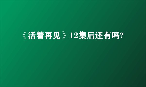 《活着再见》12集后还有吗?