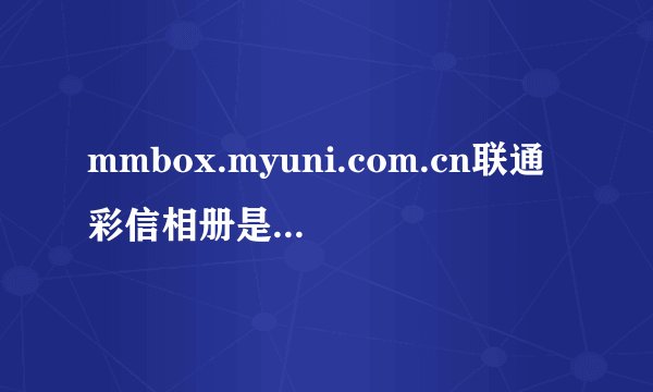 mmbox.myuni.com.cn联通彩信相册是个合法的网站么？我的电脑显示没有资格证书？！