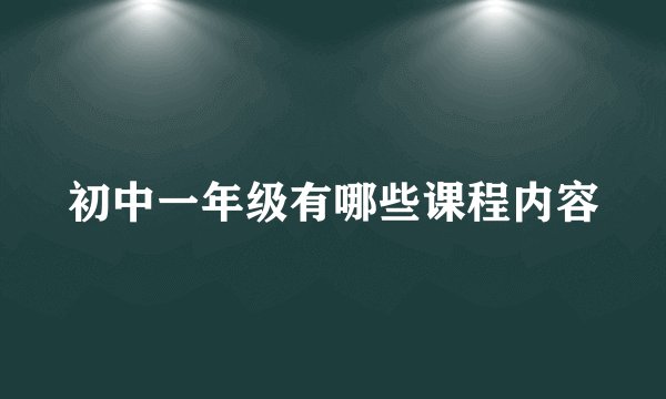 初中一年级有哪些课程内容